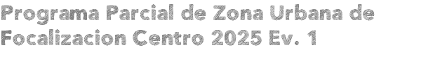 Programa Parcial de Zona Urbana de Focalizacion Centro 2025 Ev. 1